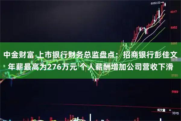 中金财富 上市银行财务总监盘点：招商银行彭佳文年薪最高为276万元 个人薪酬增加公司营收下滑