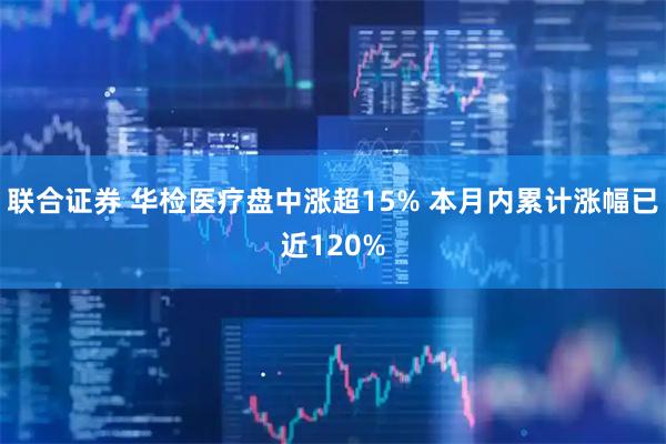 联合证券 华检医疗盘中涨超15% 本月内累计涨幅已近120%