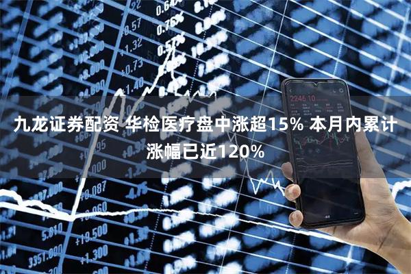 九龙证券配资 华检医疗盘中涨超15% 本月内累计涨幅已近120%