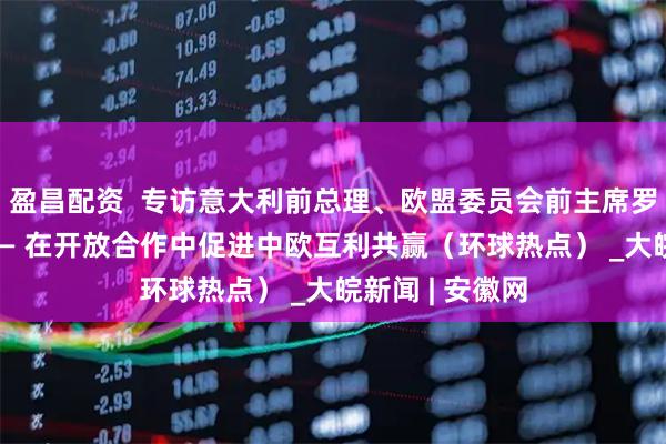 盈昌配资  专访意大利前总理、欧盟委员会前主席罗马诺·普罗迪—— 在开放合作中促进中欧互利共赢（环球热点） _大皖新闻 | 安徽网