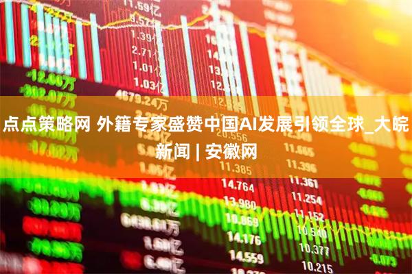 点点策略网 外籍专家盛赞中国AI发展引领全球_大皖新闻 | 安徽网