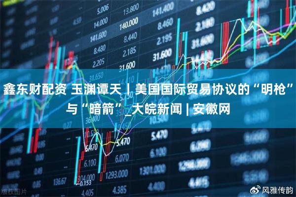 鑫东财配资 玉渊谭天丨美国国际贸易协议的“明枪”与“暗箭”_大皖新闻 | 安徽网
