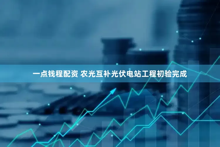 一点钱程配资 农光互补光伏电站工程初验完成