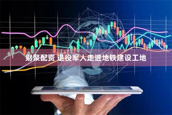 财聚配资 退役军人走进地铁建设工地