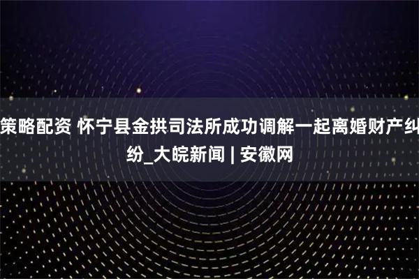 策略配资 怀宁县金拱司法所成功调解一起离婚财产纠纷_大皖新闻 | 安徽网