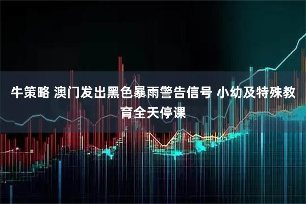 牛策略 澳门发出黑色暴雨警告信号 小幼及特殊教育全天停课
