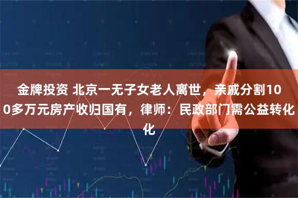 金牌投资 北京一无子女老人离世，亲戚分割100多万元房产收归国有，律师：民政部门需公益转化