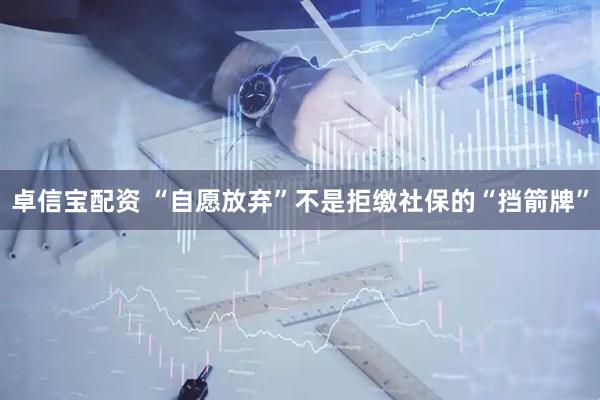 卓信宝配资 “自愿放弃”不是拒缴社保的“挡箭牌”