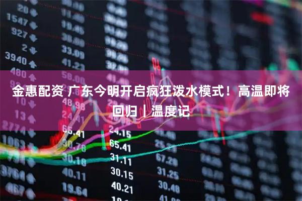 金惠配资 广东今明开启疯狂泼水模式！高温即将回归｜温度记