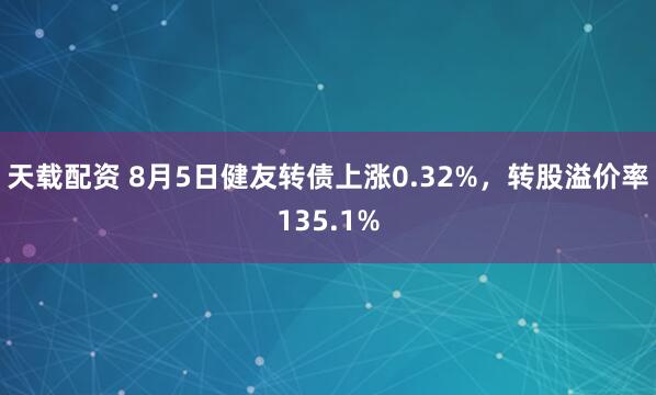 天载配资 8月5日健友转债上涨0.32%，转股溢价率135.1%
