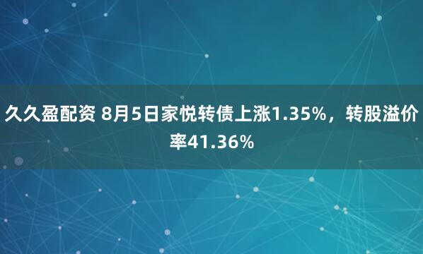 久久盈配资 8月5日家悦转债上涨1.35%，转股溢价率41.36%
