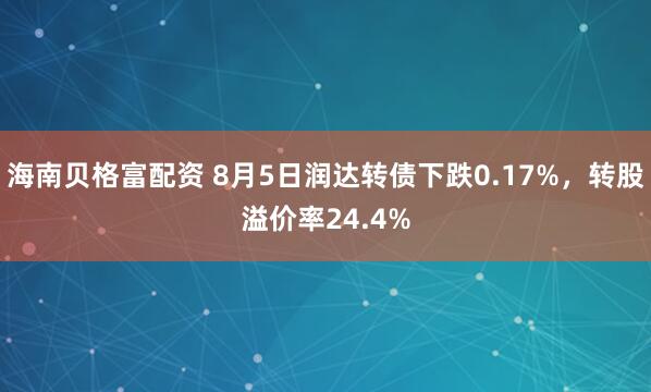 海南贝格富配资 8月5日润达转债下跌0.17%，转股溢价率24.4%