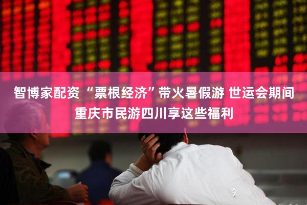 智博家配资 “票根经济”带火暑假游 世运会期间重庆市民游四川享这些福利