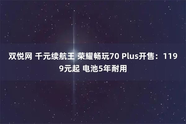 双悦网 千元续航王 荣耀畅玩70 Plus开售：1199元起 电池5年耐用