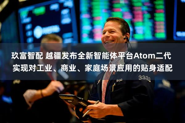 玖富智配 越疆发布全新智能体平台Atom二代 实现对工业、商业、家庭场景应用的贴身适配