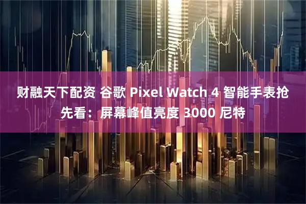 财融天下配资 谷歌 Pixel Watch 4 智能手表抢先看：屏幕峰值亮度 3000 尼特