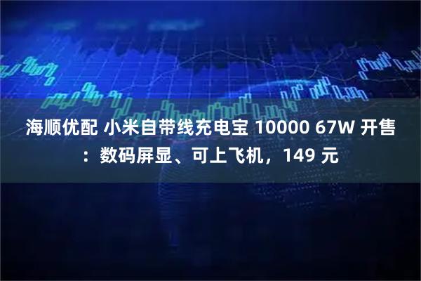 海顺优配 小米自带线充电宝 10000 67W 开售：数码屏显、可上飞机，149 元