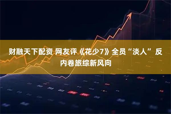财融天下配资 网友评《花少7》全员“淡人” 反内卷旅综新风向