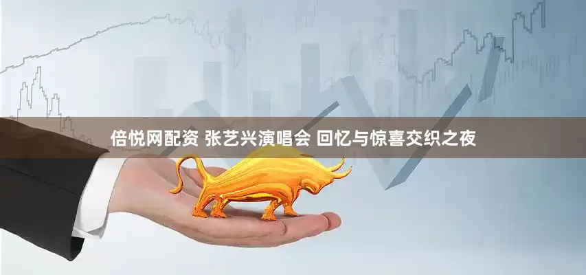 倍悦网配资 张艺兴演唱会 回忆与惊喜交织之夜
