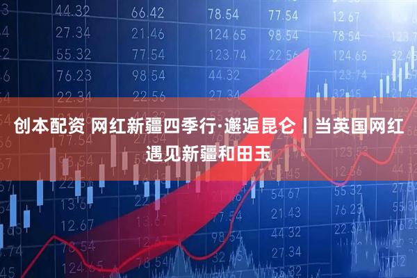 创本配资 网红新疆四季行·邂逅昆仑丨当英国网红遇见新疆和田玉