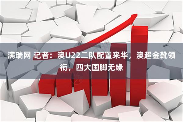 满瑞网 记者：澳U22二队配置来华，澳超金靴领衔，四大国脚无缘