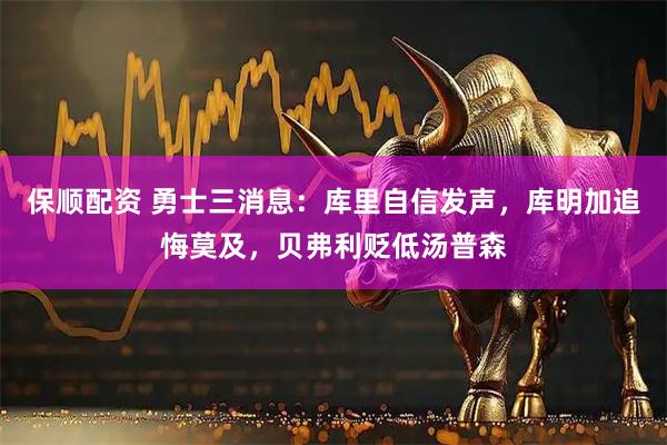 保顺配资 勇士三消息：库里自信发声，库明加追悔莫及，贝弗利贬低汤普森