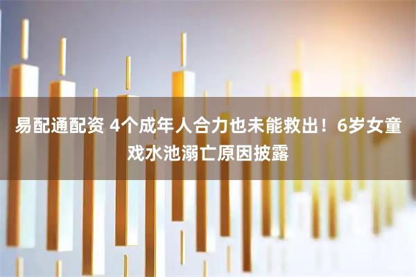 易配通配资 4个成年人合力也未能救出！6岁女童戏水池溺亡原因披露