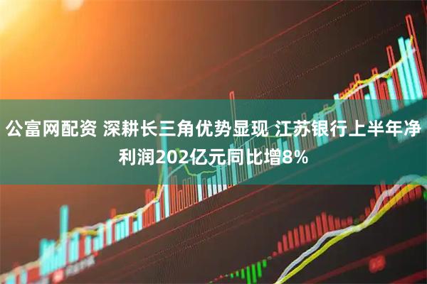 公富网配资 深耕长三角优势显现 江苏银行上半年净利润202亿元同比增8%