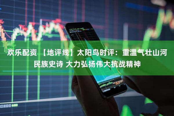 欢乐配资 【地评线】太阳鸟时评：重温气壮山河民族史诗 大力弘扬伟大抗战精神