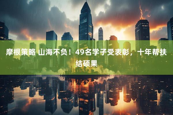 摩根策略 山海不负！49名学子受表彰，十年帮扶结硕果