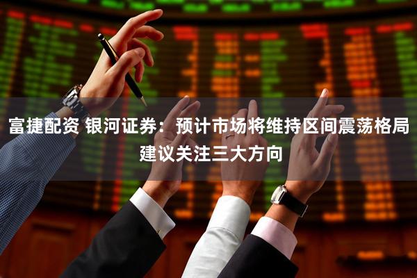 富捷配资 银河证券：预计市场将维持区间震荡格局 建议关注三大方向