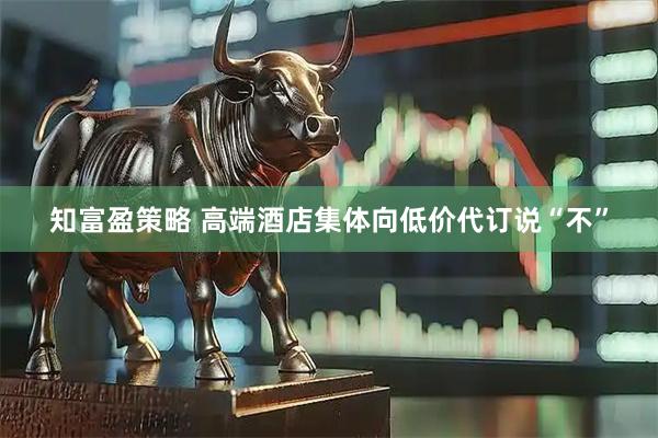 知富盈策略 高端酒店集体向低价代订说“不”