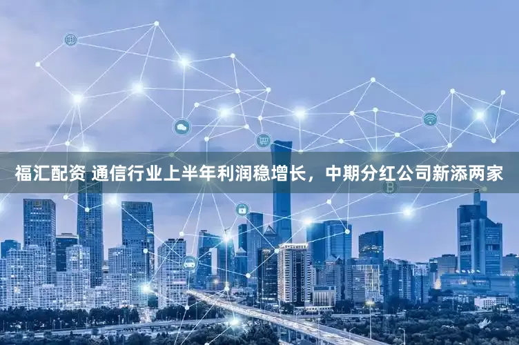 福汇配资 通信行业上半年利润稳增长，中期分红公司新添两家