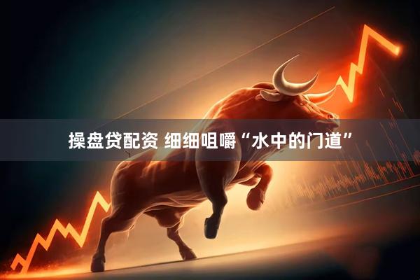 操盘贷配资 细细咀嚼“水中的门道”