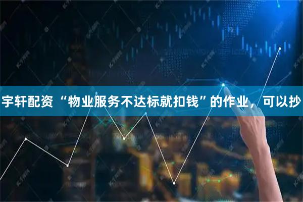 宇轩配资 “物业服务不达标就扣钱”的作业，可以抄