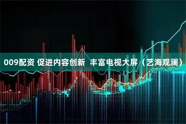 009配资 促进内容创新  丰富电视大屏（艺海观澜）