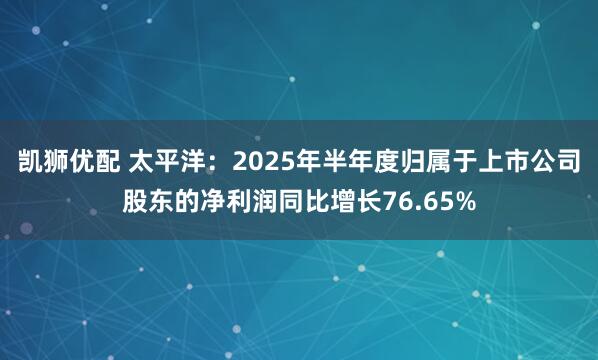 凯狮优配 太平洋：2025年半年度归属于上市公司股东的净利润同比增长76.65%