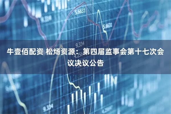 牛壹佰配资 松炀资源：第四届监事会第十七次会议决议公告