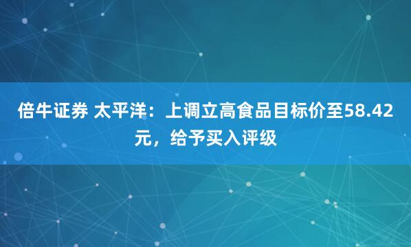 倍牛证券 太平洋：上调立高食品目标价至58.42元，给予买入评级