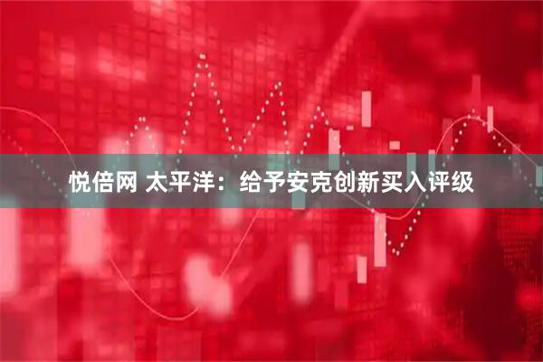 悦倍网 太平洋：给予安克创新买入评级