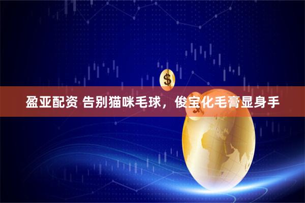 盈亚配资 告别猫咪毛球，俊宝化毛膏显身手