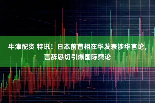 牛津配资 特讯！日本前首相在华发表涉华言论，言辞恳切引爆国际舆论