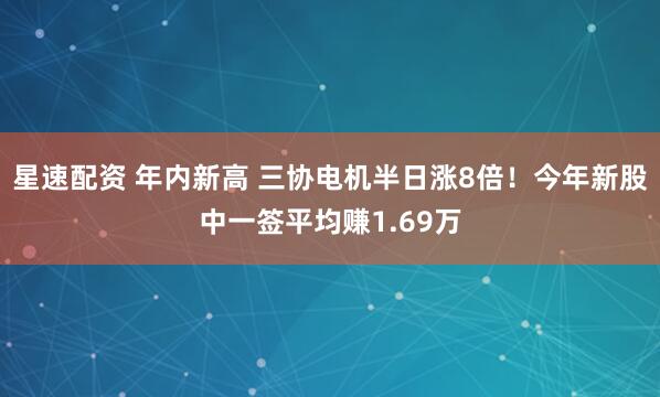 星速配资 年内新高 三协电机半日涨8倍！今年新股中一签平均赚1.69万
