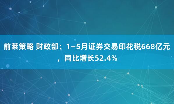 前莱策略 财政部：1—5月证券交易印花税668亿元，同比增长52.4%