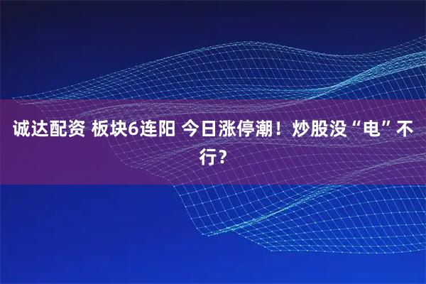 诚达配资 板块6连阳 今日涨停潮!炒股没“电”不行?
