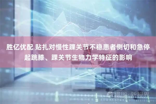 胜亿优配 贴扎对慢性踝关节不稳患者侧切和急停起跳膝、踝关节生物力学特征的影响