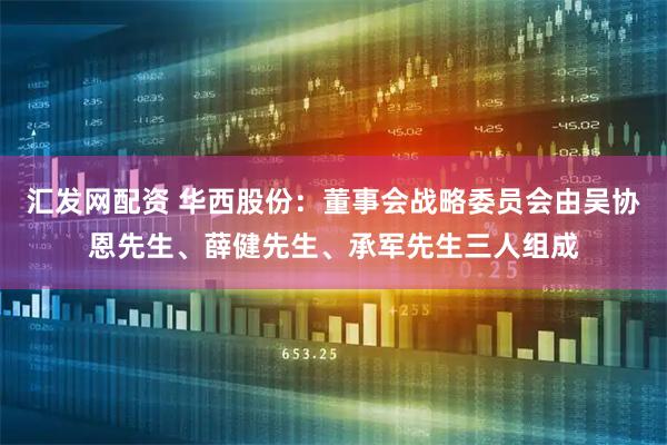 汇发网配资 华西股份：董事会战略委员会由吴协恩先生、薛健先生、承军先生三人组成