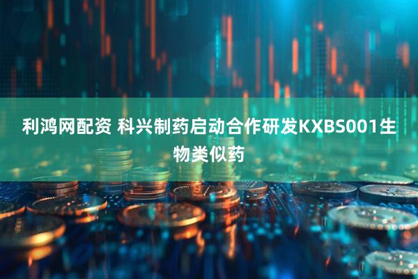 利鸿网配资 科兴制药启动合作研发KXBS001生物类似药