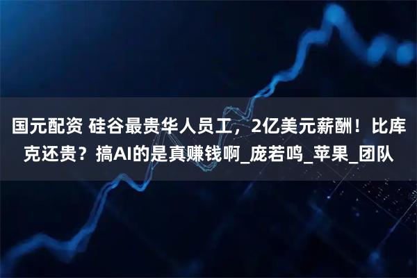 国元配资 硅谷最贵华人员工，2亿美元薪酬！比库克还贵？搞AI的是真赚钱啊_庞若鸣_苹果_团队