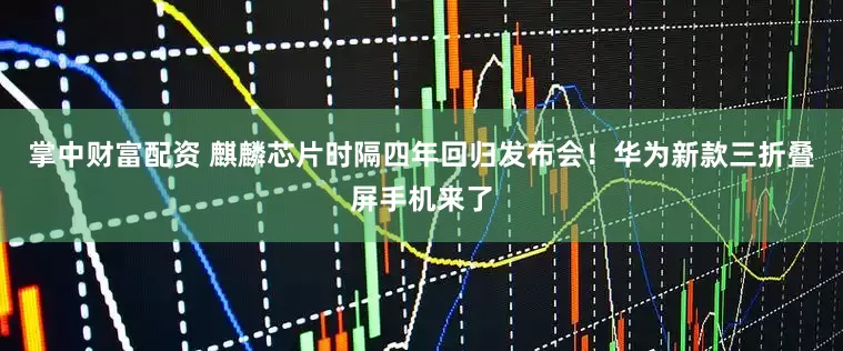 掌中财富配资 麒麟芯片时隔四年回归发布会！华为新款三折叠屏手机来了